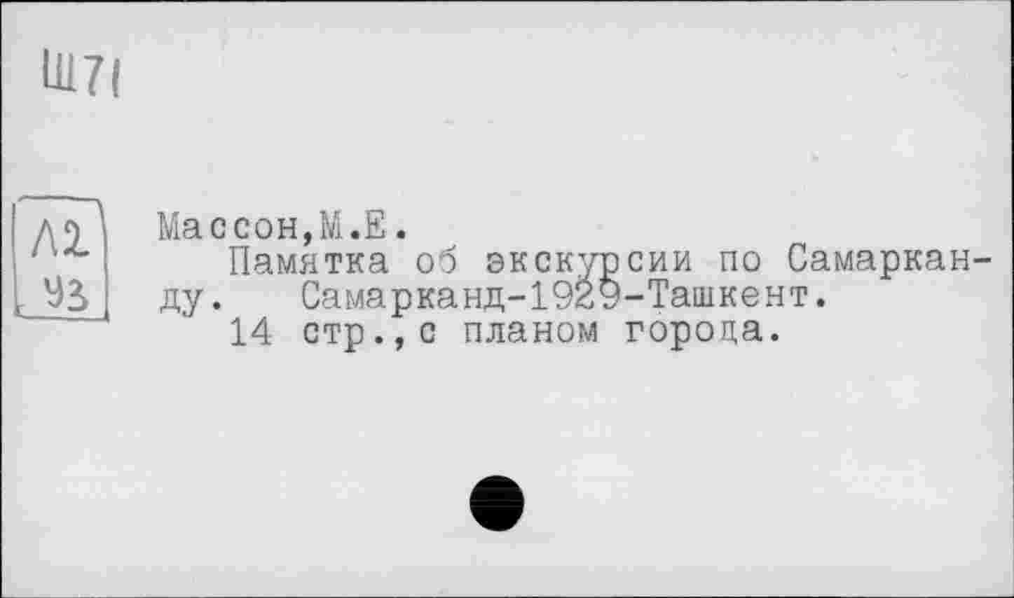 ﻿Ш7(
лГ
лі
Массон,М.Е.
Памятка об экскурсии по Самарканду. Самарканд-1929-Ташкент.
14 стр.,с планом города.